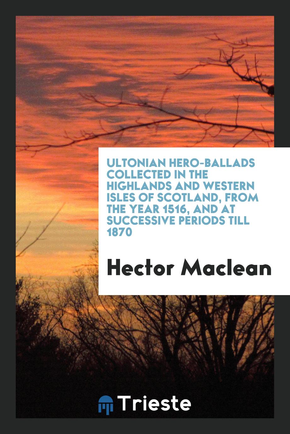 Ultonian Hero-Ballads Collected in the Highlands and Western Isles of Scotland, from the Year 1516, and at Successive Periods till 1870