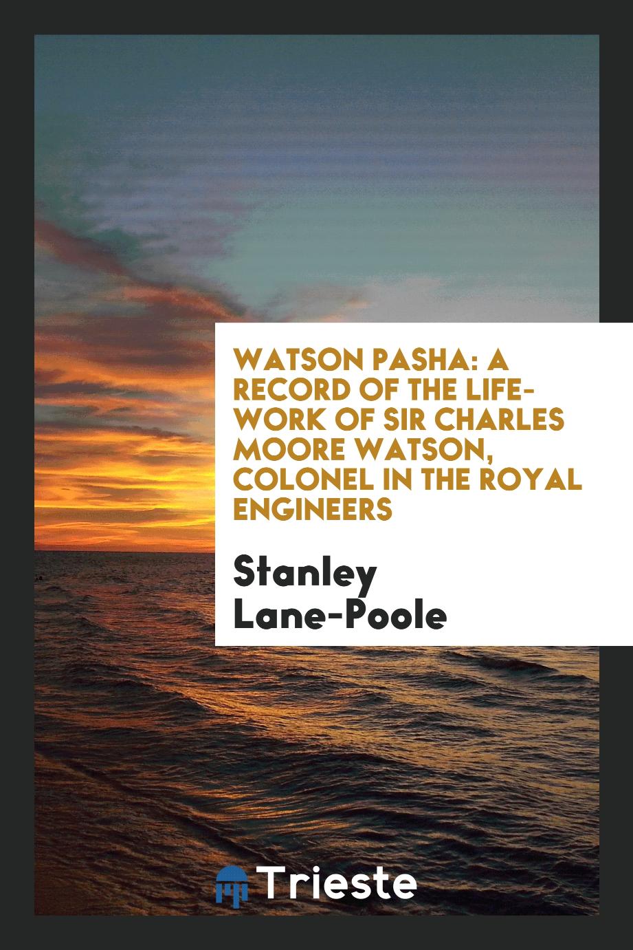 Watson Pasha: a record of the life-work of Sir Charles Moore Watson, Colonel in the Royal Engineers