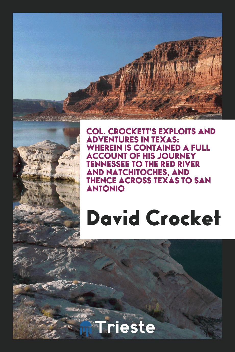 Col. Crockett's exploits and adventures in Texas: wherein is contained a full account of his journey Tennessee to the red river and natchitoches, and thence across Texas to San Antonio