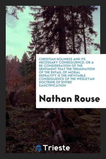Christian Holiness and Its Necessary Consequence; Or a Re-Consideration of the Sentiment That the Termination of the Entail of Moral Depravity Is the Inevitable Consequence of the Wesleyan Doctrine of Entire Sanctification