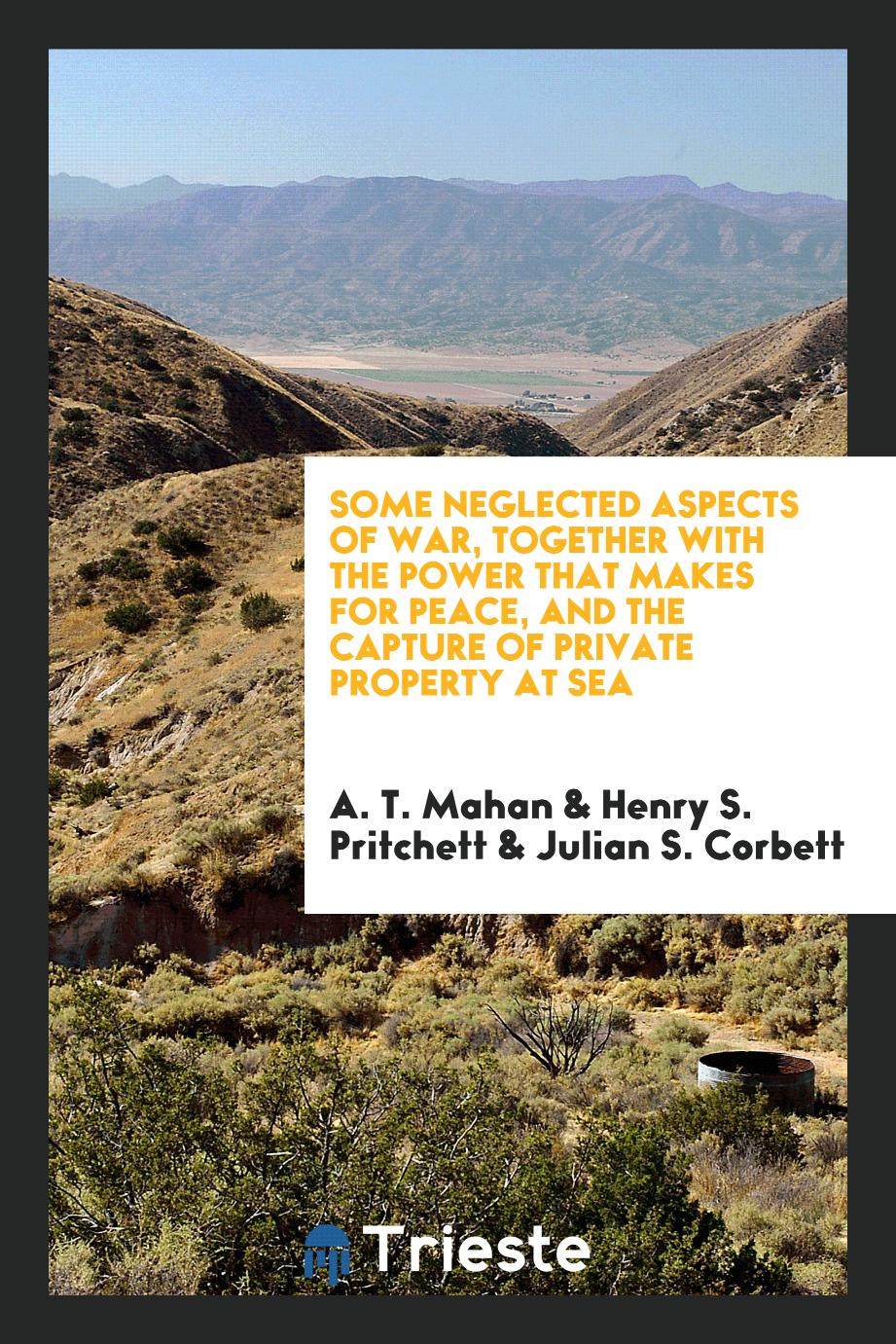 Some neglected aspects of war, together with the power that makes for peace, and the capture of private property at sea