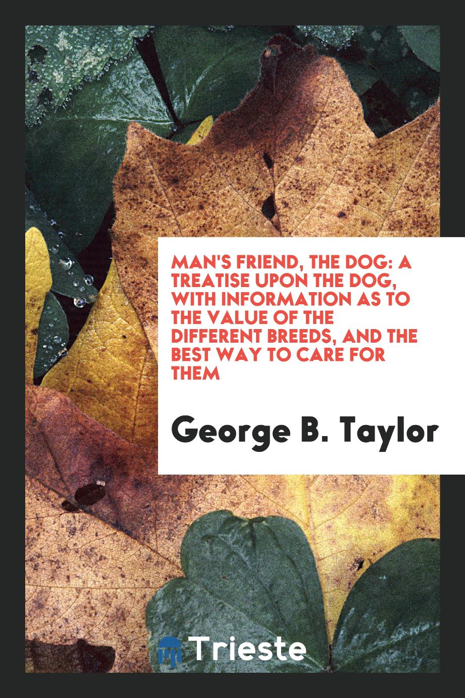 Man's Friend, the Dog: A treatise upon the dog, with information as to the value of the different breeds, and the best way to care for them