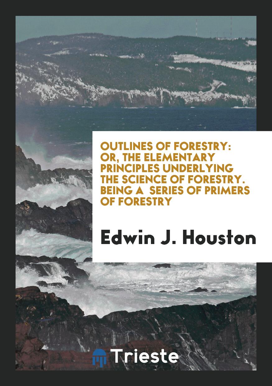 Outlines of Forestry: Or, the Elementary Principles Underlying the Science of Forestry. Being a Series of Primers of Forestry