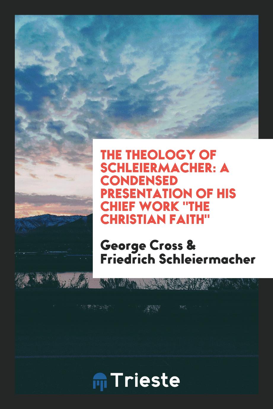 The Theology of Schleiermacher: A Condensed Presentation of His Chief Work "The Christian Faith"
