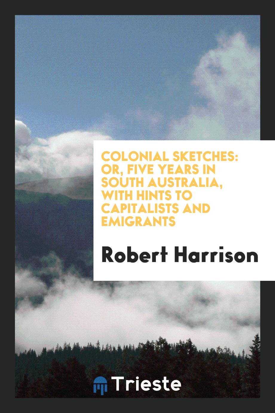 Colonial Sketches: Or, Five Years in South Australia, with Hints to Capitalists and Emigrants