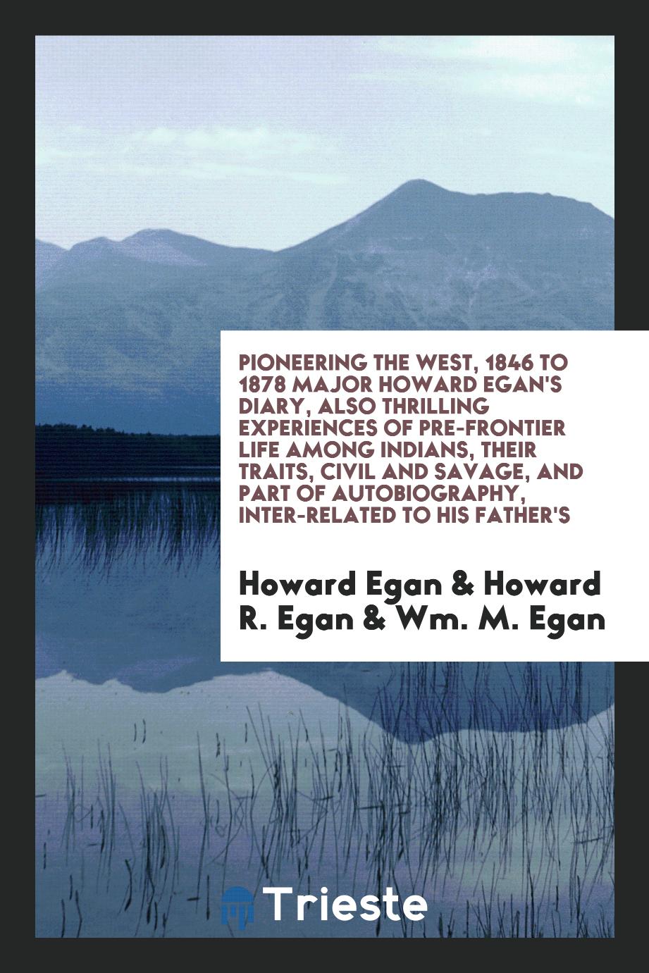 Pioneering the West, 1846 to 1878 Major Howard Egan's Diary, Also Thrilling Experiences of Pre-Frontier Life Among Indians, Their Traits, Civil and Savage, and Part of Autobiography, Inter-Related to His Father's