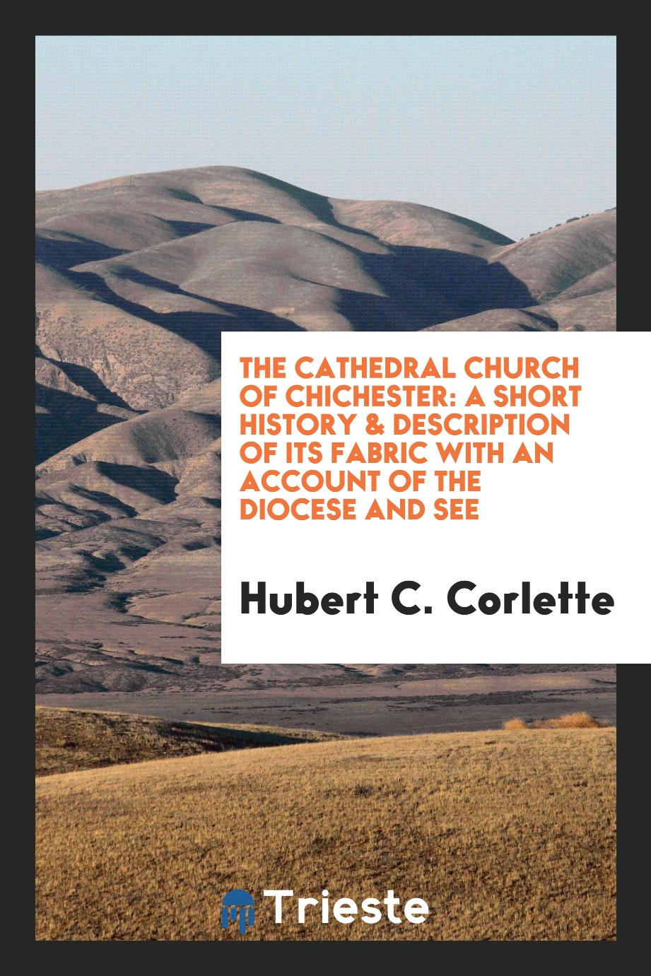 The Cathedral Church of Chichester: A Short History & Description of Its Fabric with an Account of the Diocese and See