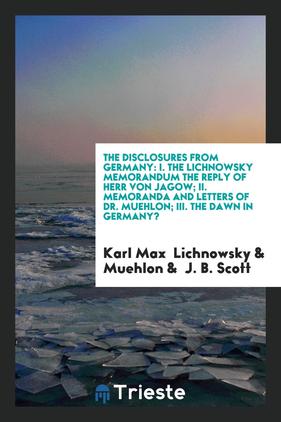 Karl Max  Lichnowsky, Muehlon, J. B. Scott - The Disclosures from Germany: I. The Lichnowsky Memorandum the Reply of Herr von Jagow; II. Memoranda and Letters of Dr. Muehlon; III. The Dawn in Germany?