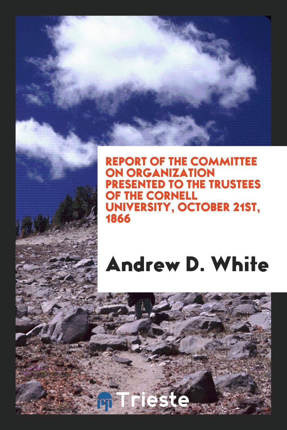 Report of the Committee on Organization presented to the trustees of the cornell university, October 21st, 1866