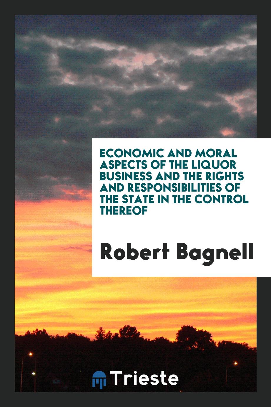 Economic and Moral Aspects of the Liquor Business and the Rights and Responsibilities of the State in the Control Thereof