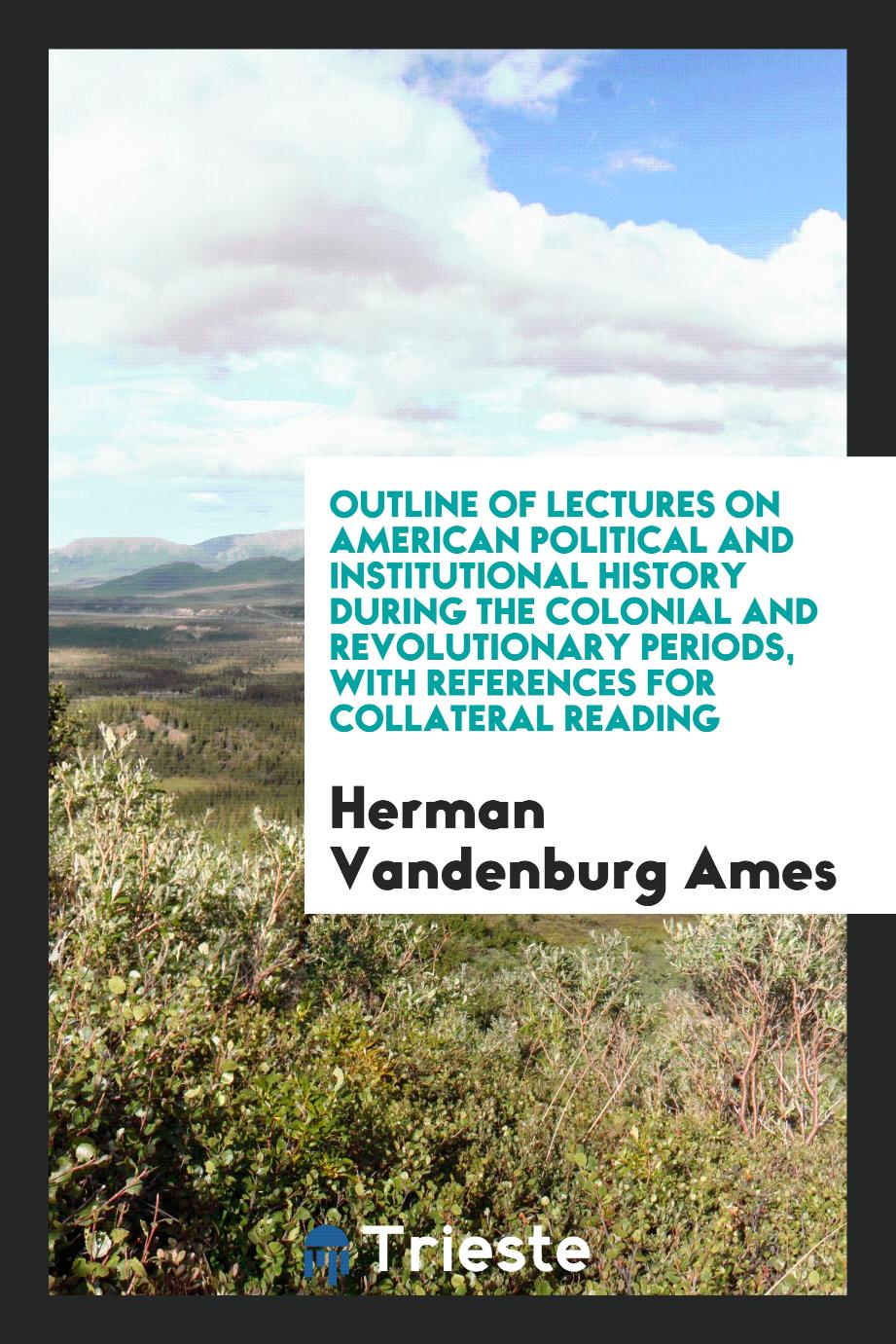 Outline of Lectures on American Political and Institutional History During the Colonial and Revolutionary Periods, with References for Collateral Reading
