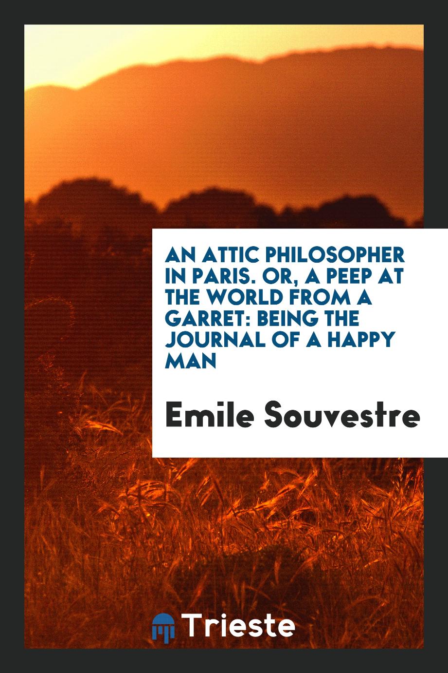 An Attic Philosopher in Paris. Or, a Peep at the World from a Garret: Being the Journal of a Happy Man