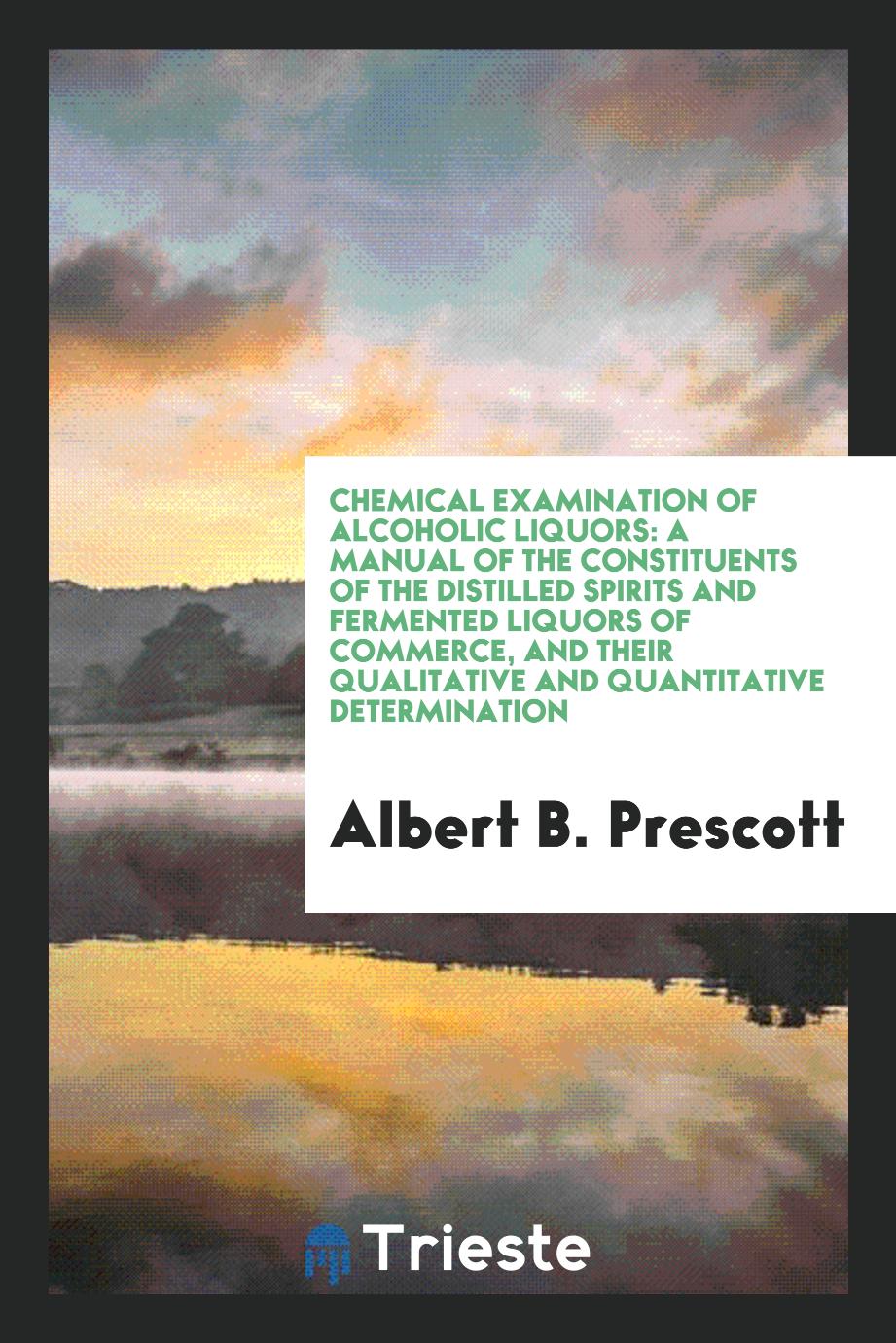 Chemical Examination of Alcoholic Liquors: A Manual of the Constituents of the Distilled Spirits and Fermented Liquors of Commerce, and Their Qualitative and Quantitative Determination