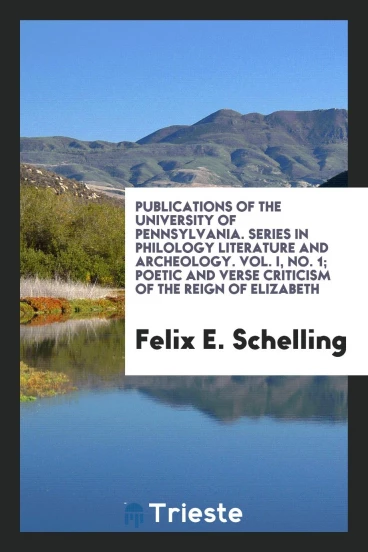 Publications of the University of Pennsylvania. Series in Philology Literature and Archeology. Vol. I, No. 1; Poetic and Verse Criticism of the Reign of Elizabeth