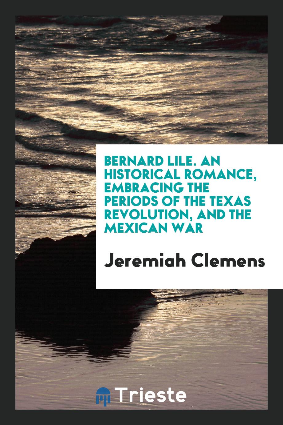 Bernard Lile. An historical romance, embracing the periods of the Texas Revolution, and the Mexican War