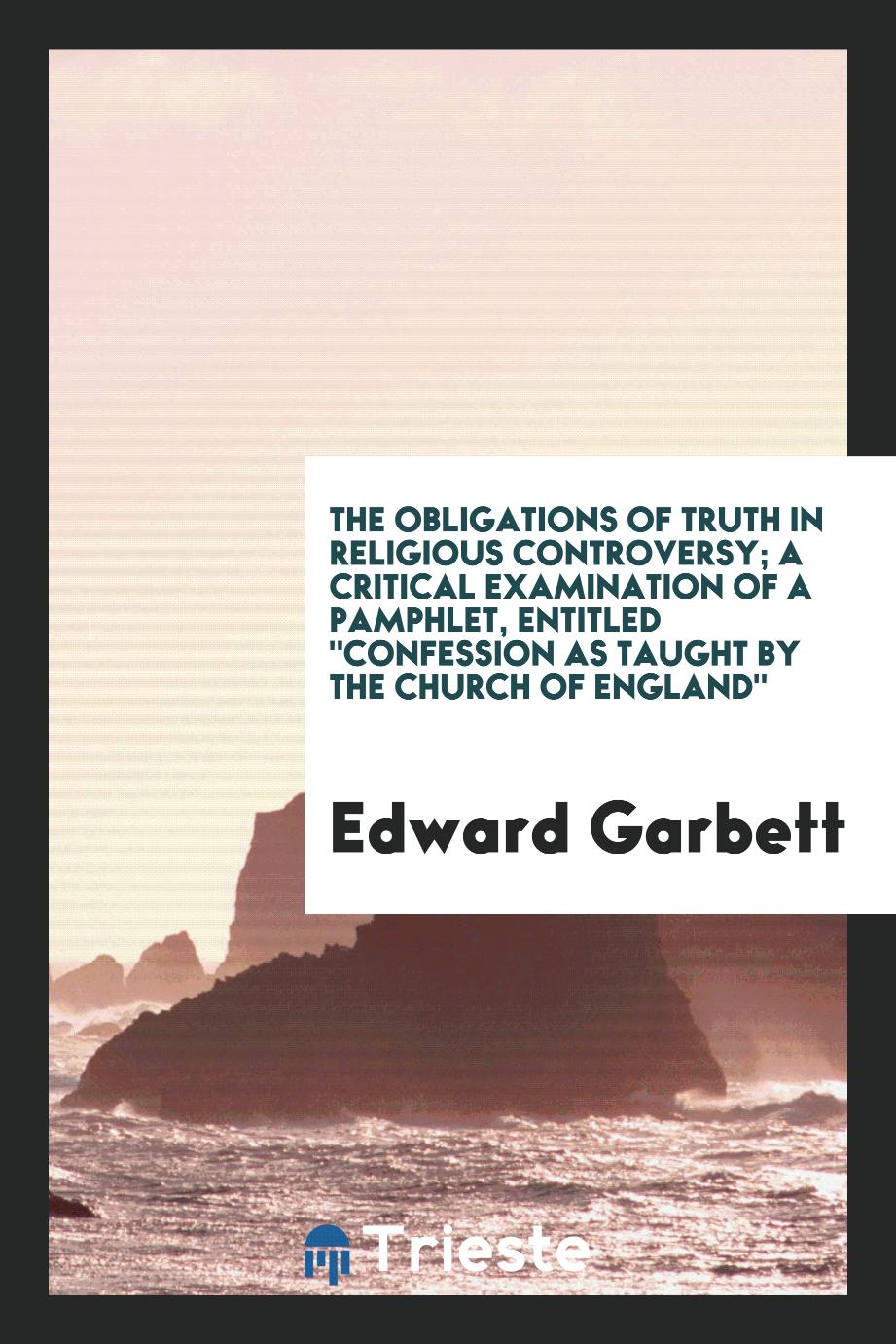 The Obligations of Truth in Religious Controversy; A Critical Examination of a Pamphlet, Entitled "Confession as Taught by the Church of England"