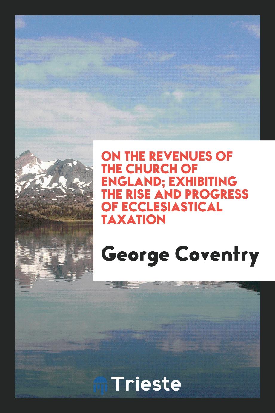 On the Revenues of the Church of England; Exhibiting the Rise and Progress of Ecclesiastical Taxation
