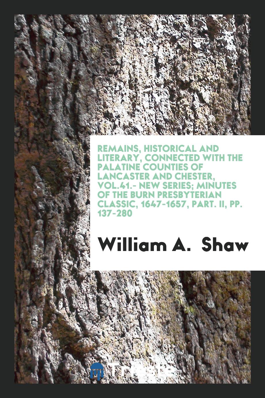 Remains, Historical and Literary, Connected with the Palatine Counties of Lancaster and Chester, Vol.41.- New Series; Minutes of the Burn Presbyterian Classic, 1647-1657, Part. II, pp. 137-280