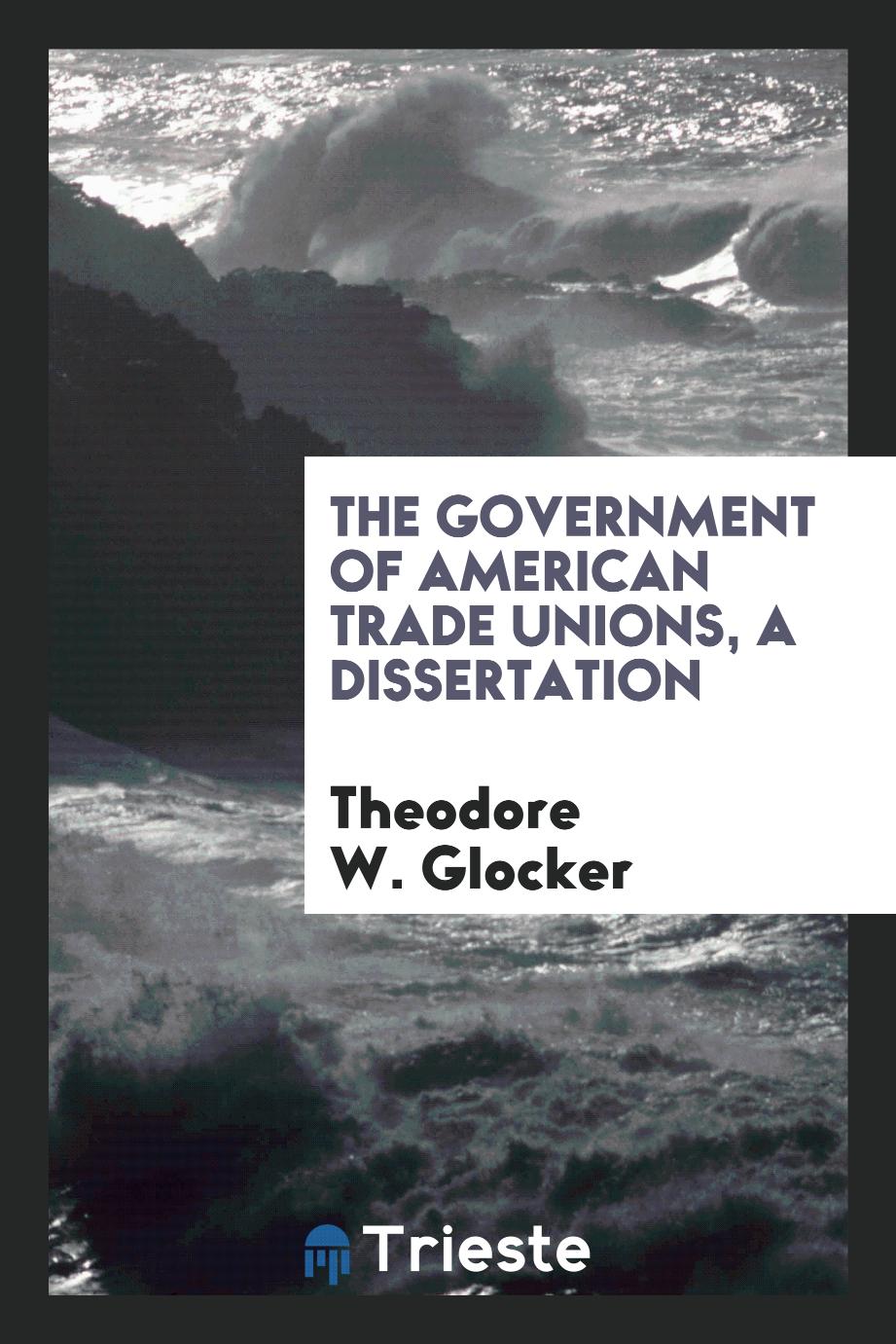 The Government of American Trade Unions, a Dissertation