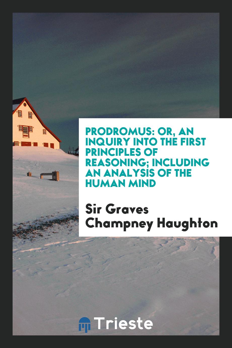 Prodromus: Or, An Inquiry Into the First Principles of Reasoning; Including an Analysis of the Human Mind