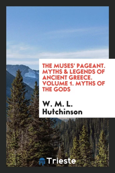 The Muses' pageant. Myths & legends of ancient Greece. Volume 1. Myths of the Gods