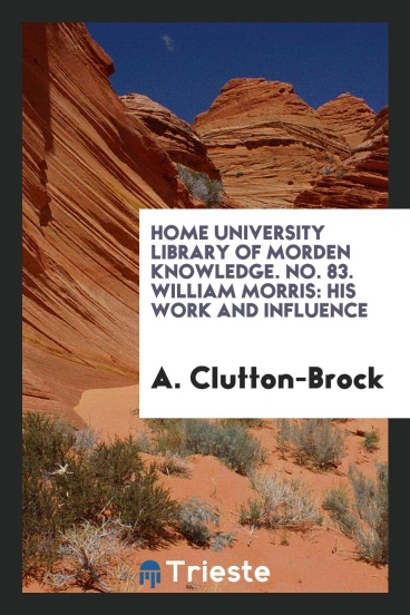 Home University Library of morden knowledge. No. 83. William Morris: his work and influence