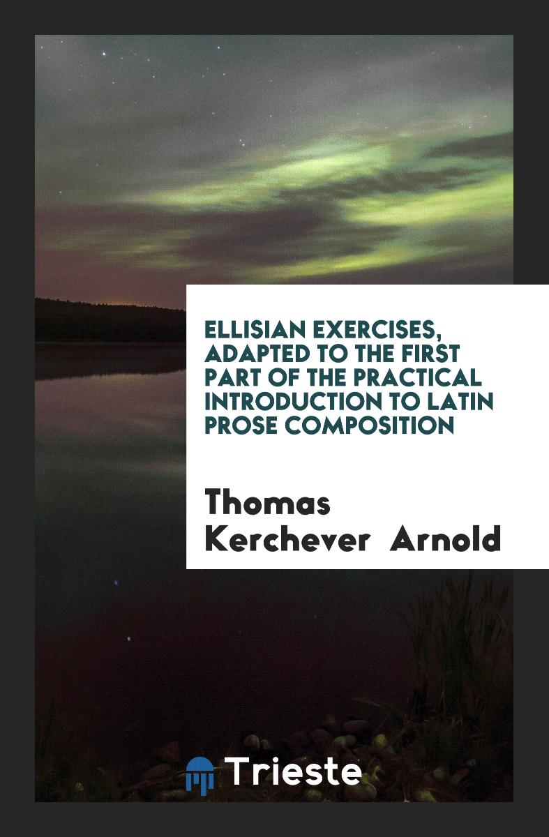Ellisian Exercises, Adapted to the First Part of the Practical Introduction to Latin Prose Composition