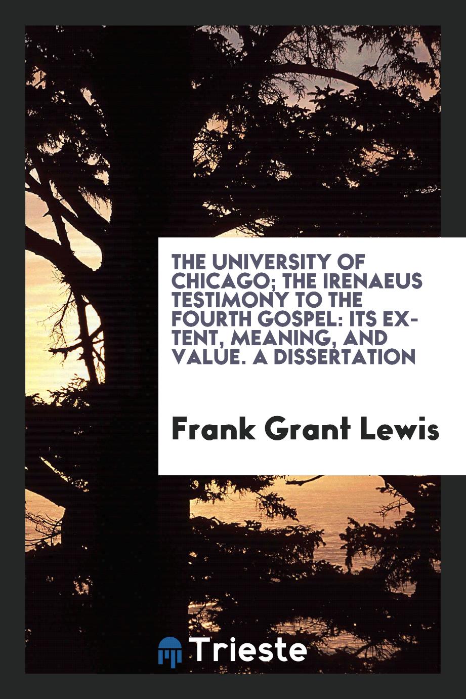 The University of Chicago; The Irenaeus Testimony to the Fourth Gospel: Its Extent, Meaning, and Value. A Dissertation