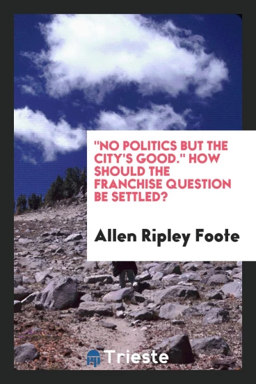 "No Politics But the City's Good." How Should the Franchise Question be Settled?