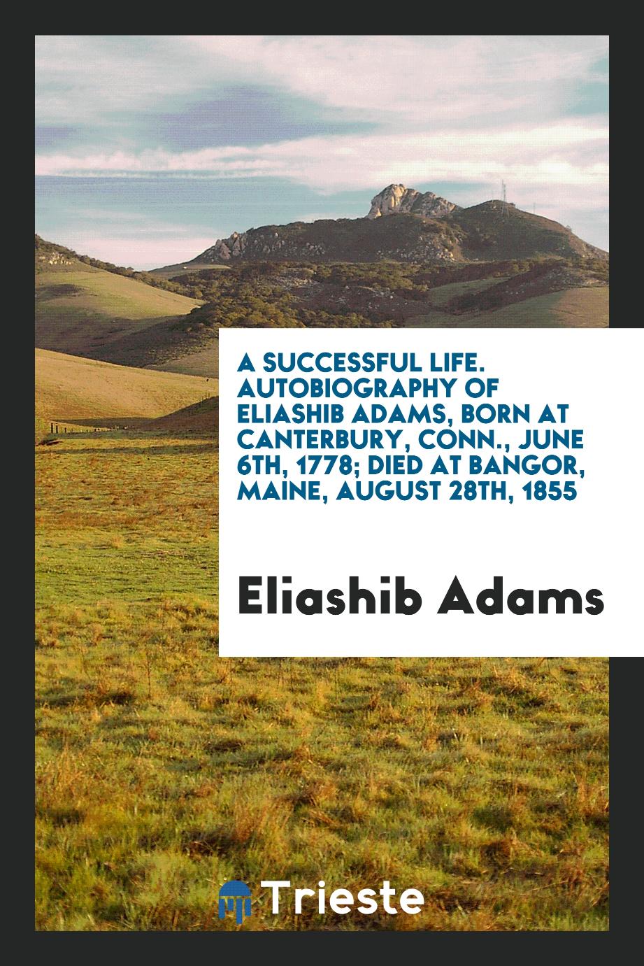 A Successful Life. Autobiography of Eliashib Adams, Born at Canterbury, Conn., June 6th, 1778; Died at Bangor, Maine, August 28th, 1855
