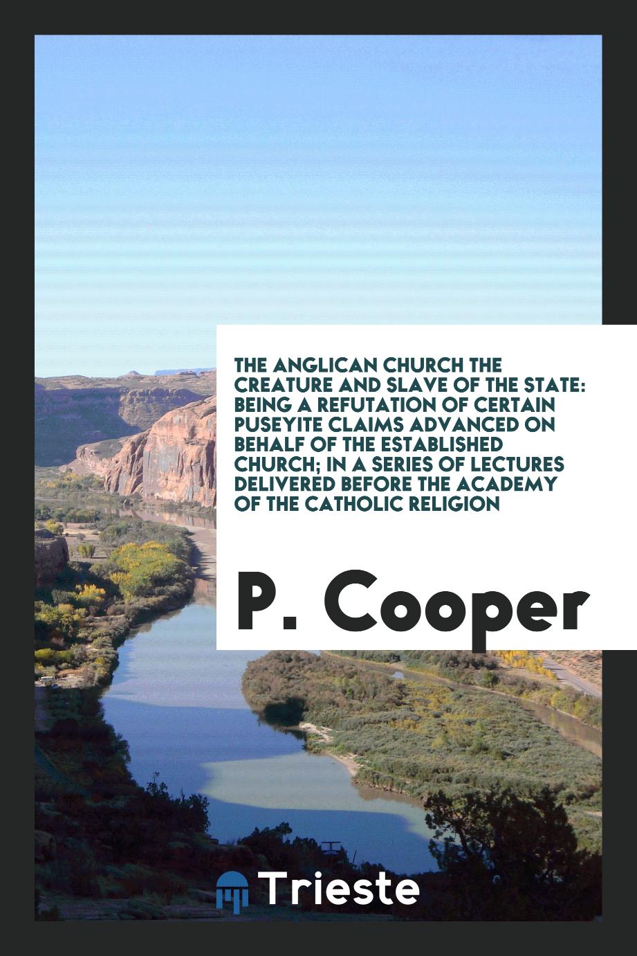 The Anglican Church the creature and slave of the state: being a refutation of certain Puseyite claims advanced on behalf of the established church; in a series of lectures delivered before the Academy of the Catholic Religion