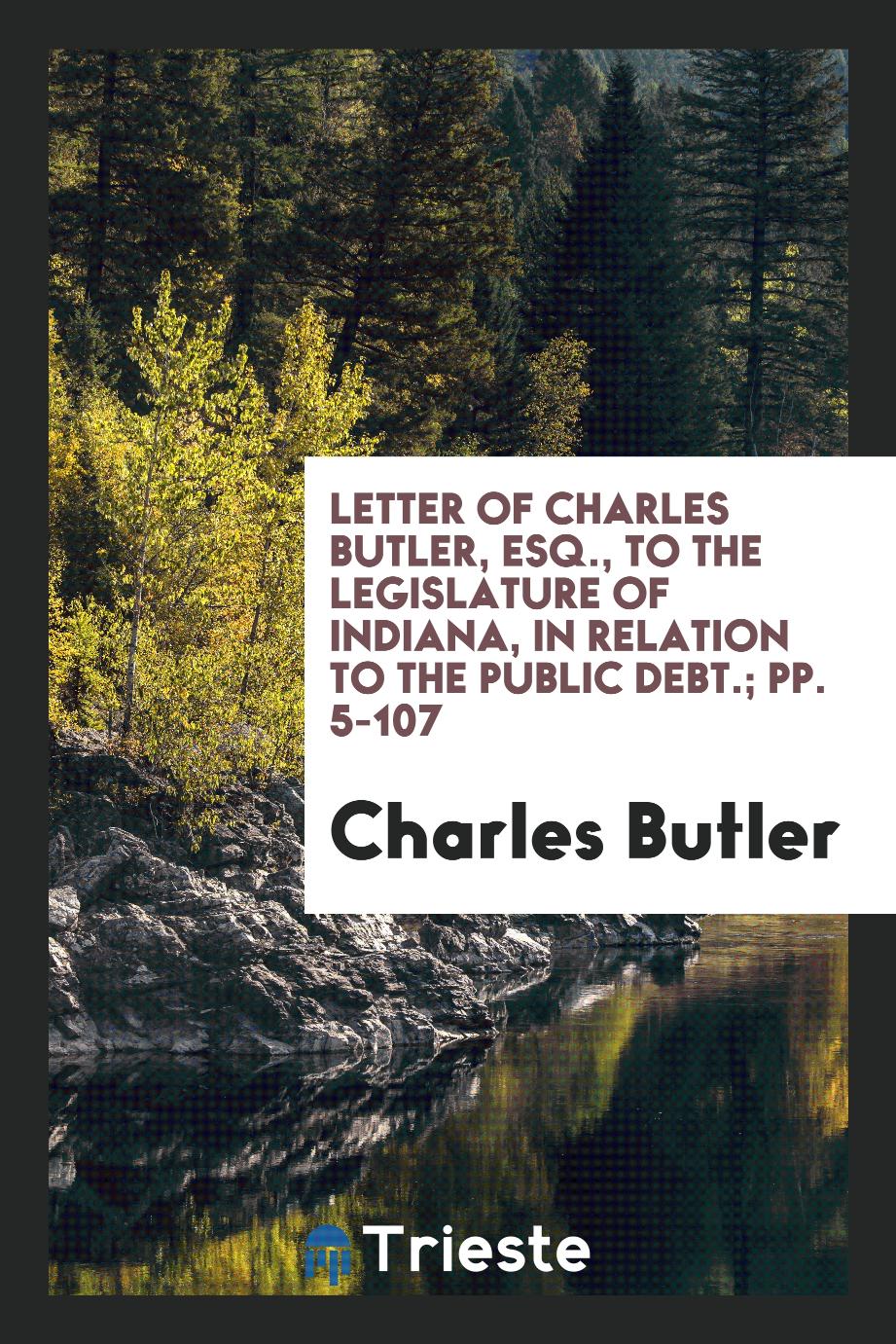 Letter of Charles Butler, Esq., to the Legislature of Indiana, in Relation to the Public Debt.; pp. 5-107