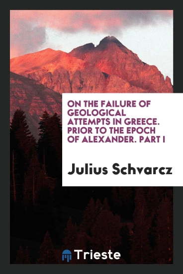 On the Failure of Geological Attempts in Greece. Prior to the Epoch of Alexander. Part I