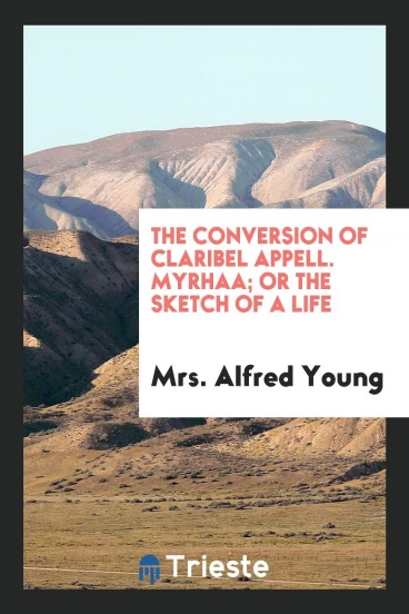 The Conversion of Claribel Appell. Myrhaa; Or the Sketch of a Life
