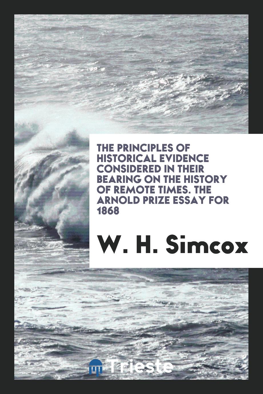 The Principles of Historical Evidence Considered in Their Bearing on the history of remote times. The Arnold prize essay for 1868