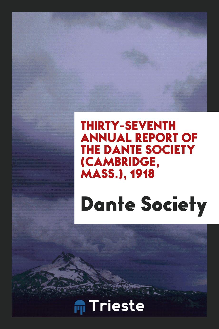 Thirty-seventh Annual report of the Dante Society (Cambridge, mass.), 1918