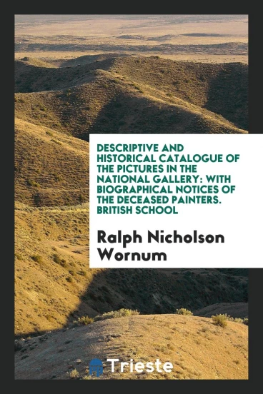 Descriptive and Historical Catalogue of the Pictures in the National Gallery: With Biographical Notices of the Deceased Painters. British School