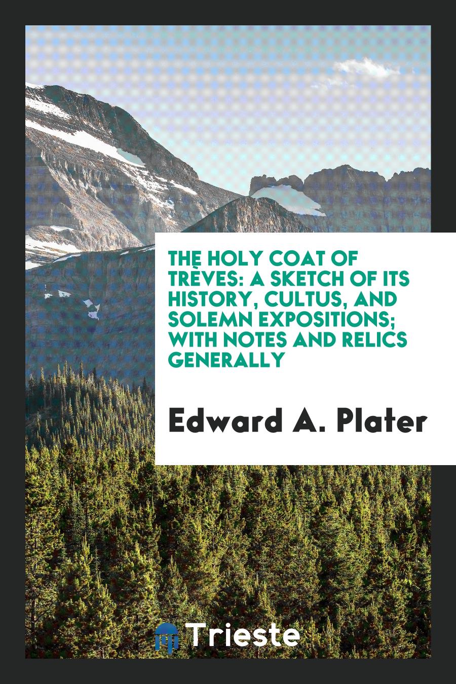 The Holy Coat of Trèves: A Sketch of Its History, Cultus, and Solemn Expositions; With Notes and Relics Generally