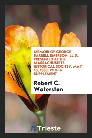 Memoir of George Barrell Emerson, LL.D., Presented at the Massachusetts Historical Society, May 10, 1883, with a Supplement