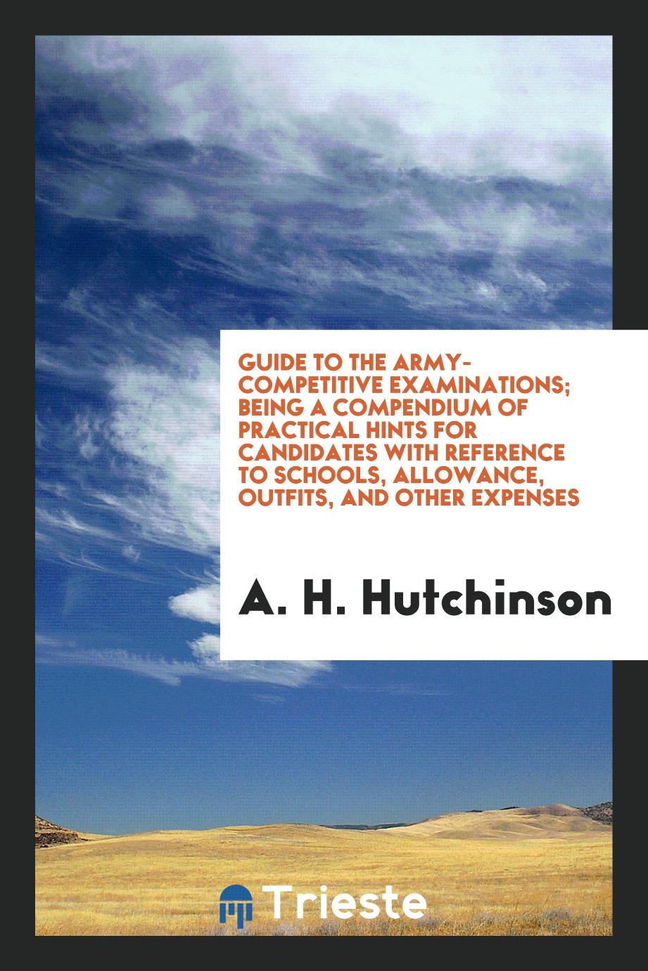 Guide to the Army-Competitive Examinations; Being a Compendium of Practical Hints for Candidates with Reference to Schools, Allowance, Outfits, and Other Expenses