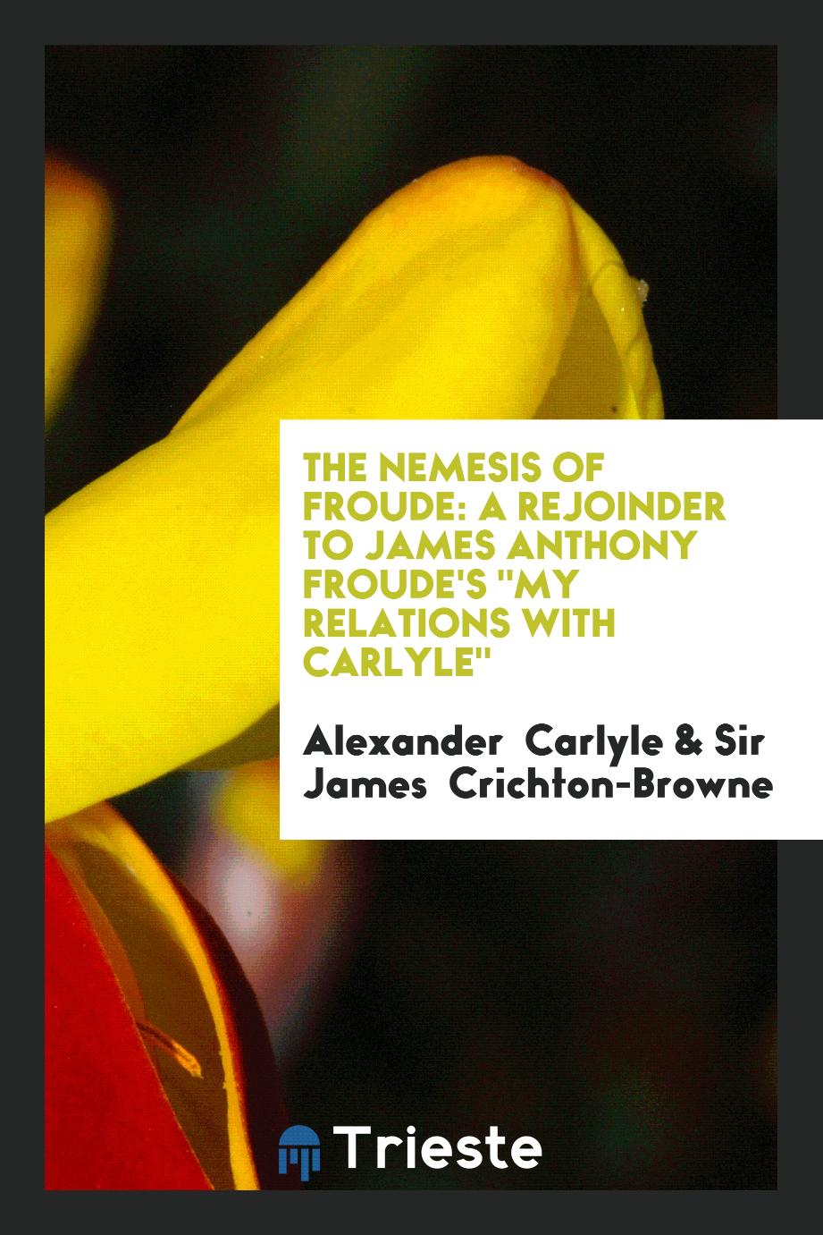 The Nemesis of Froude: A Rejoinder to James Anthony Froude's "My Relations with Carlyle"