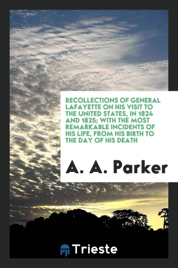 Recollections of General Lafayette on His Visit to the United States, in 1824 and 1825; With the Most Remarkable Incidents of His Life, from His Birth to the Day of His Death