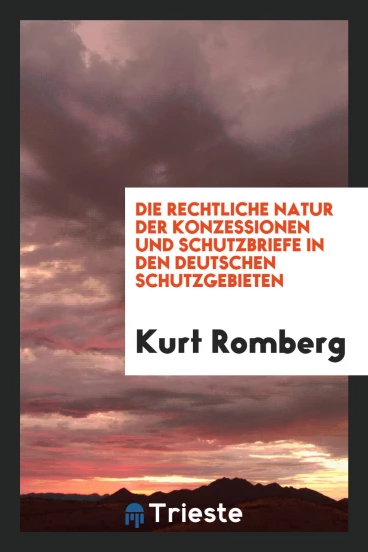 Die Rechtliche Natur der Konzessionen und Schutzbriefe in den Deutschen Schutzgebieten