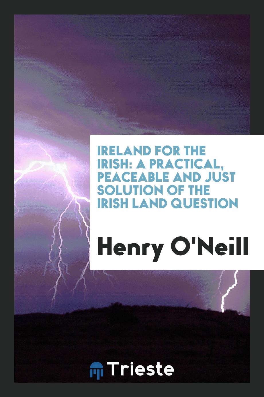 Ireland for the Irish: A Practical, Peaceable and Just Solution of the Irish Land Question