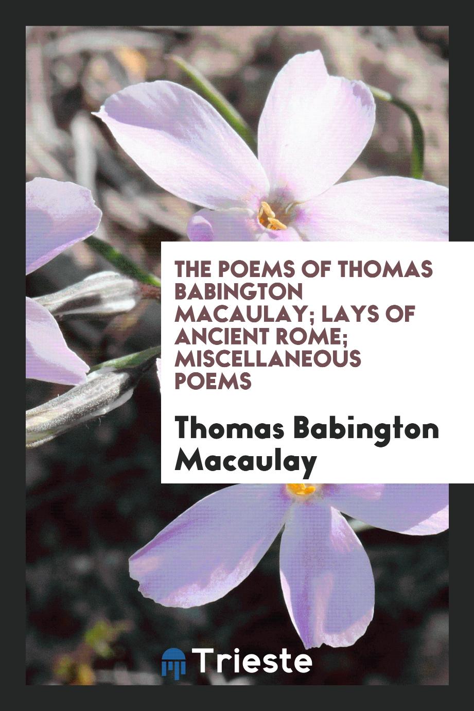 The Poems of Thomas Babington Macaulay; Lays of Ancient Rome; Miscellaneous Poems