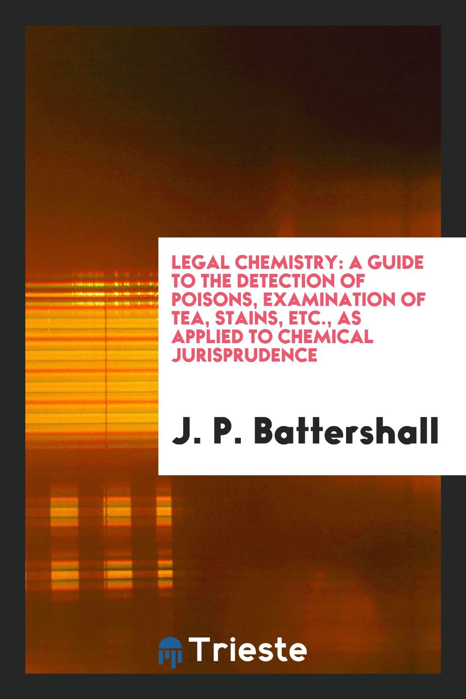 Legal chemistry: a guide to the detection of poisons, examination of tea, stains, etc., as applied to chemical jurisprudence