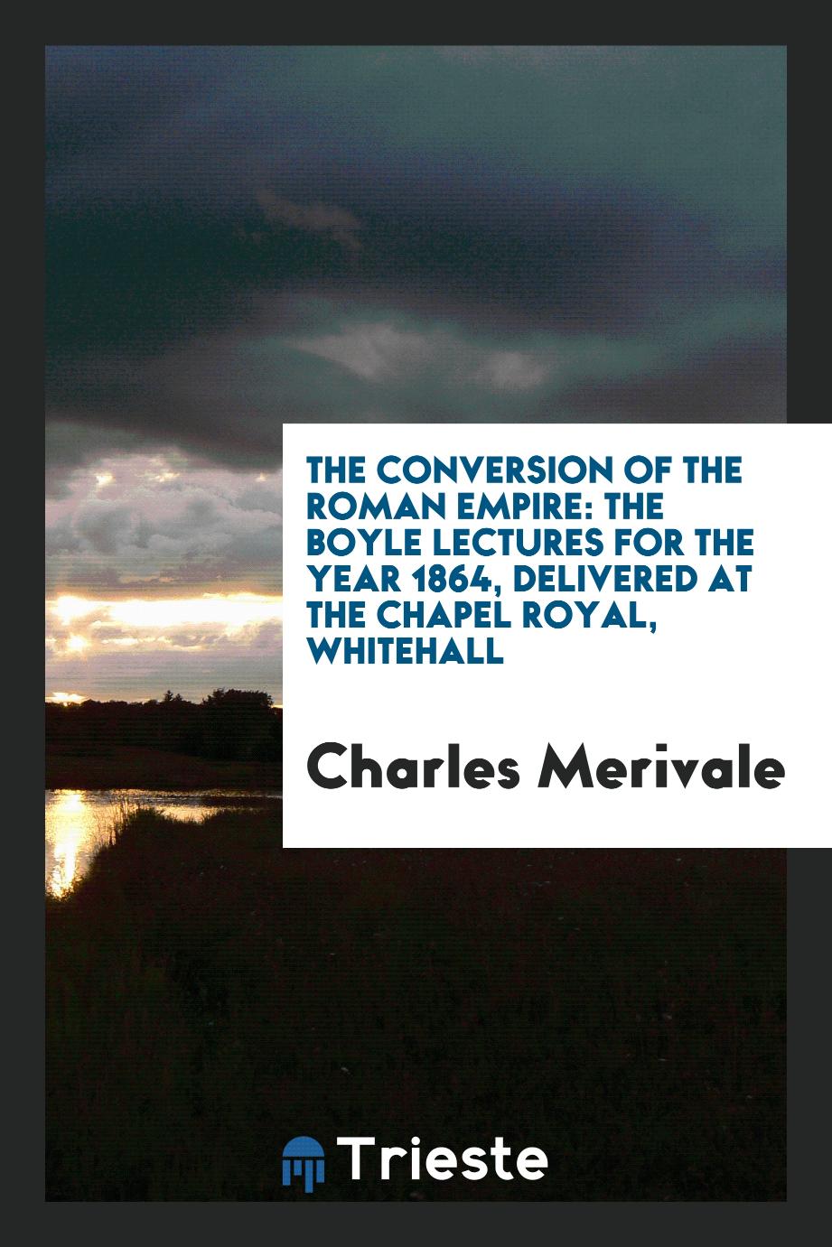 The Conversion of the Roman Empire: The Boyle Lectures for the Year 1864, Delivered at the Chapel Royal, Whitehall