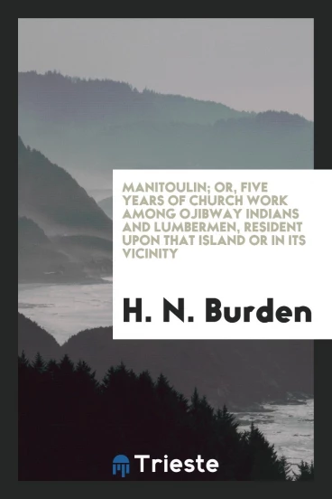 Manitoulin; Or, Five Years of Church Work Among Ojibway Indians and Lumbermen, Resident upon That Island or in Its Vicinity