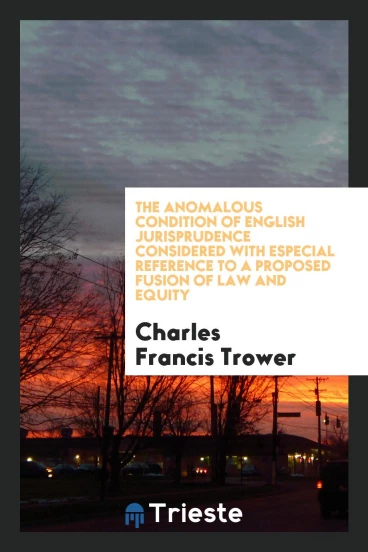 The Anomalous Condition of English Jurisprudence Considered with Especial Reference to a Proposed Fusion of Law and Equity