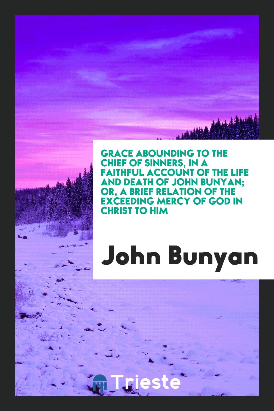 Grace abounding to the chief of sinners, in a faithful account of the life and death of John Bunyan; or, A brief relation of the exceeding mercy of God in Christ to him